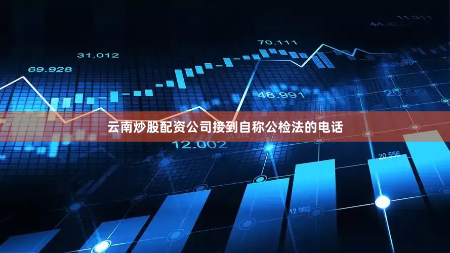 云南炒股配资公司接到自称公检法的电话