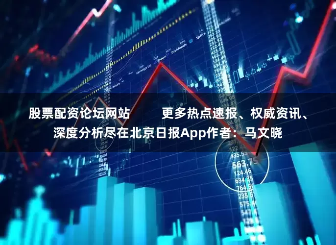 股票配资论坛网站         更多热点速报、权威资讯、深度分析尽在北京日报App作者：马文晓