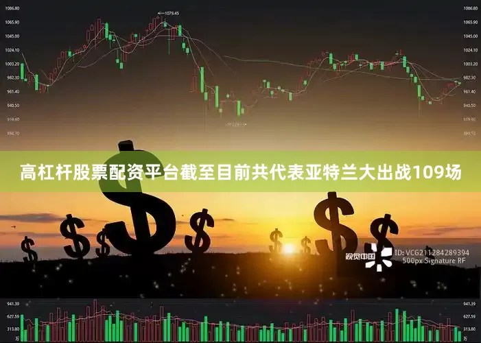 高杠杆股票配资平台截至目前共代表亚特兰大出战109场