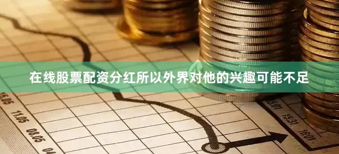 在线股票配资分红所以外界对他的兴趣可能不足