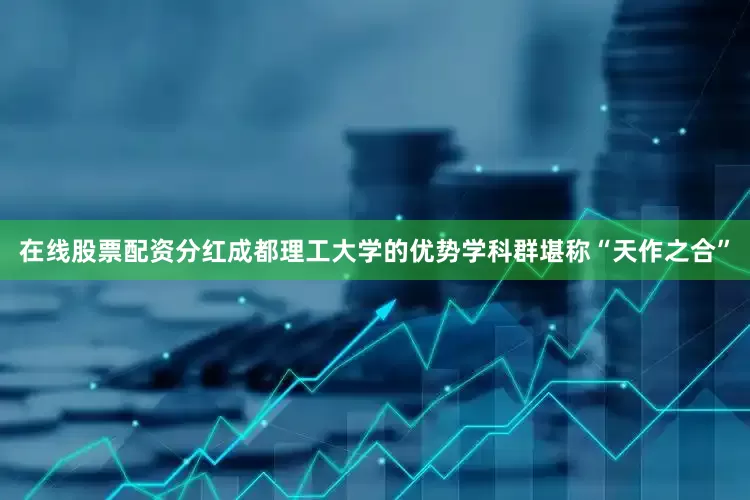 在线股票配资分红成都理工大学的优势学科群堪称“天作之合”