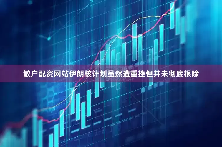 散户配资网站伊朗核计划虽然遭重挫但并未彻底根除