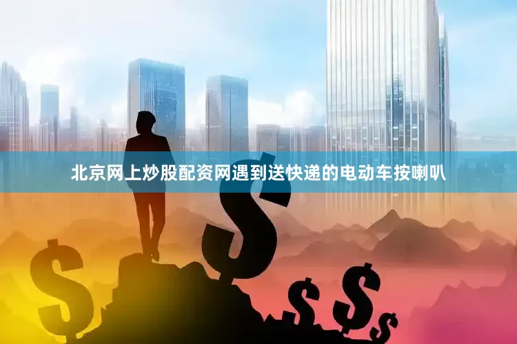 北京网上炒股配资网遇到送快递的电动车按喇叭