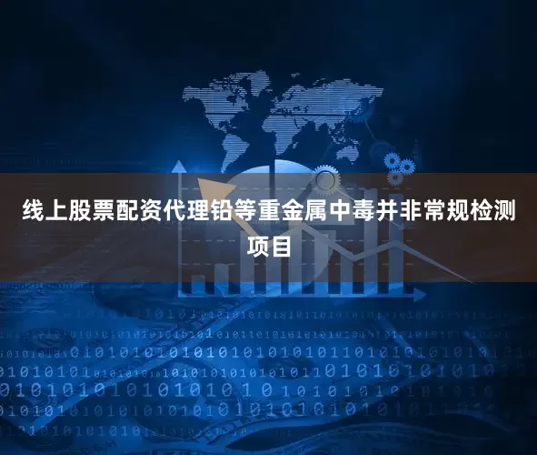 线上股票配资代理铅等重金属中毒并非常规检测项目