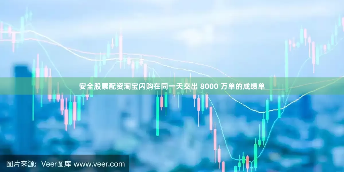 安全股票配资淘宝闪购在同一天交出 8000 万单的成绩单