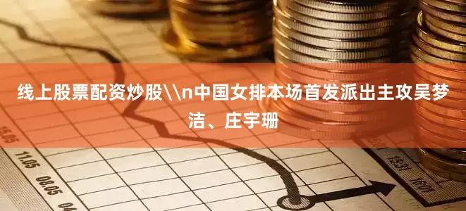 线上股票配资炒股\n中国女排本场首发派出主攻吴梦洁、庄宇珊