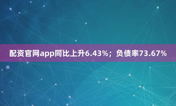 配资官网app同比上升6.43%；负债率73.67%