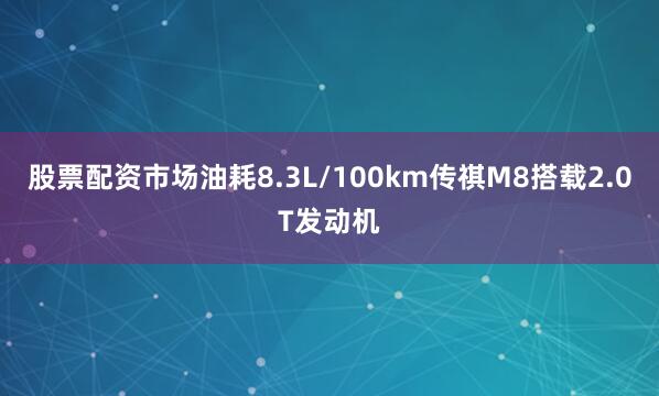 股票配资市场油耗8.3L/100km传祺M8搭载2.0T发动机