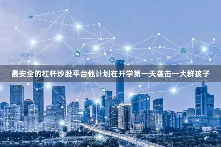 最安全的杠杆炒股平台他计划在开学第一天袭击一大群孩子