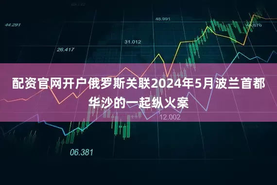 配资官网开户俄罗斯关联2024年5月波兰首都华沙的一起纵火案